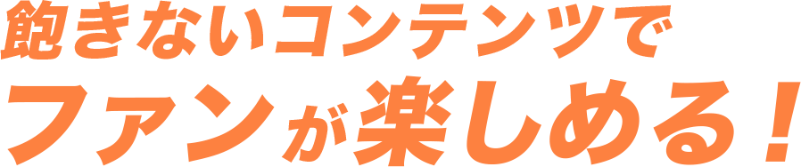 飽きないコンテンツでファンが楽しめる