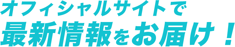 オフィシャルサイトで最新情報をお届け