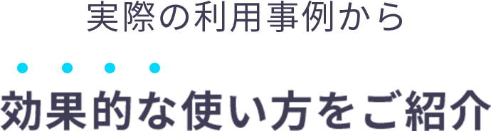 実際の利用事例から効果的な使い方をご紹介